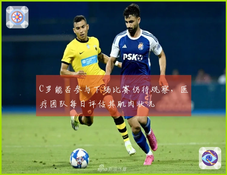 C罗能否参与下场比赛仍待观察，医疗团队每日评估其肌肉状况