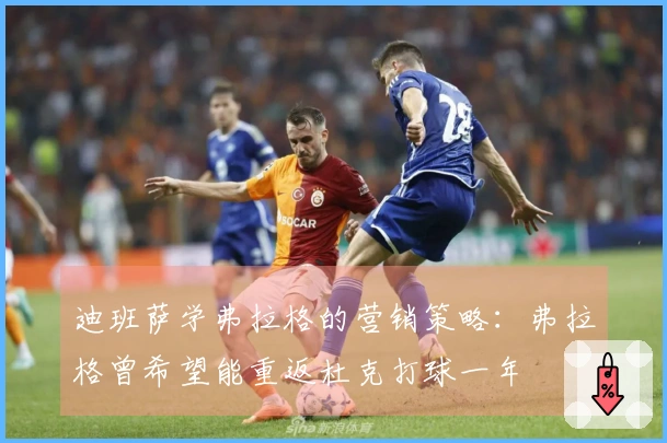 迪班萨学弗拉格的营销策略：弗拉格曾希望能重返杜克打球一年