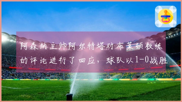 阿森纳主帅阿尔特塔对布莱顿教练的评论进行了回应，球队以1-0战胜布莱顿