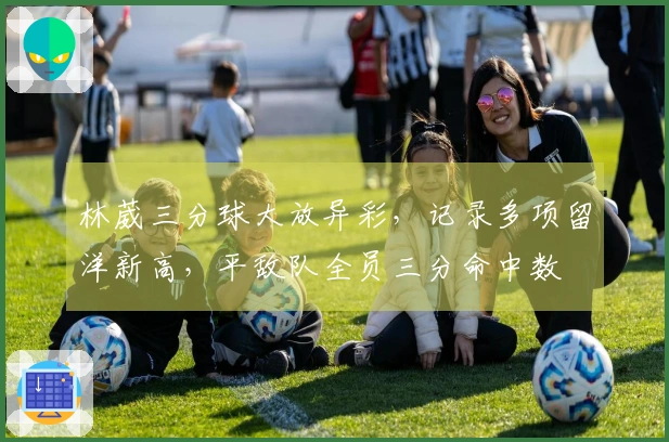 林葳三分球大放异彩，记录多项留洋新高，平敌队全员三分命中数