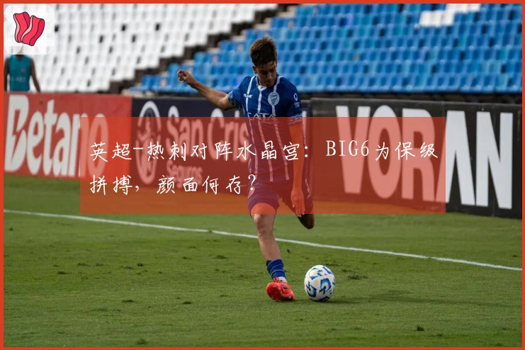英超-热刺对阵水晶宫：BIG6为保级拼搏，颜面何存？