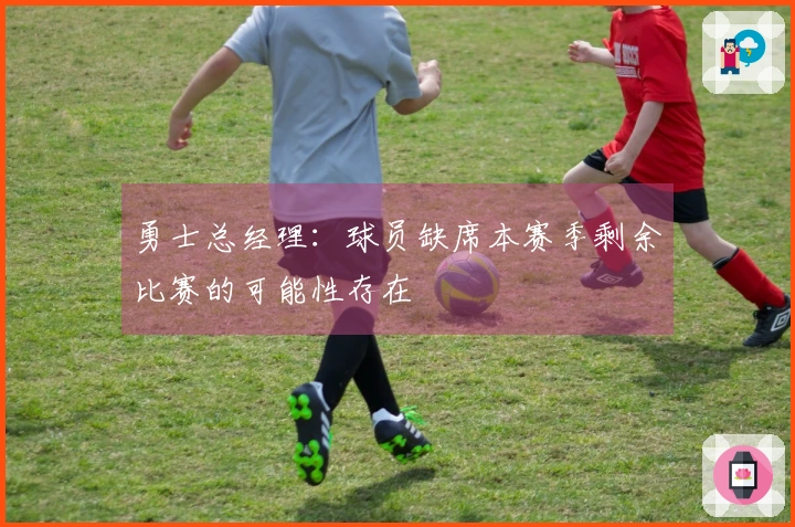 勇士总经理：球员缺席本赛季剩余比赛的可能性存在