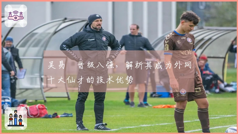 吴易昺晋级八强，解析其成为外网十大仙才的技术优势