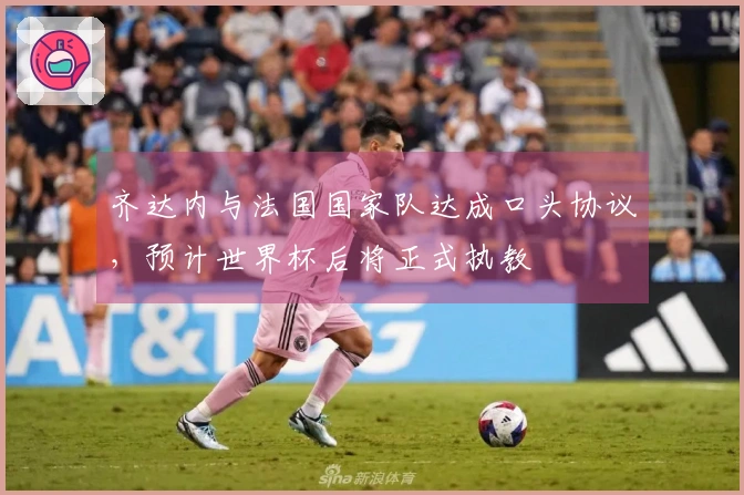 齐达内与法国国家队达成口头协议，预计世界杯后将正式执教