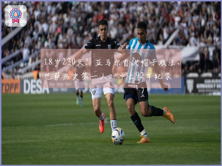 18岁230天！亚马尔首次帽子戏法，巴萨历史第一人，冲击92年纪录