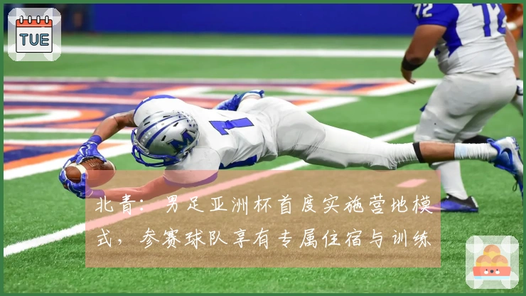 北青：男足亚洲杯首度实施营地模式，参赛球队享有专属住宿与训练设施