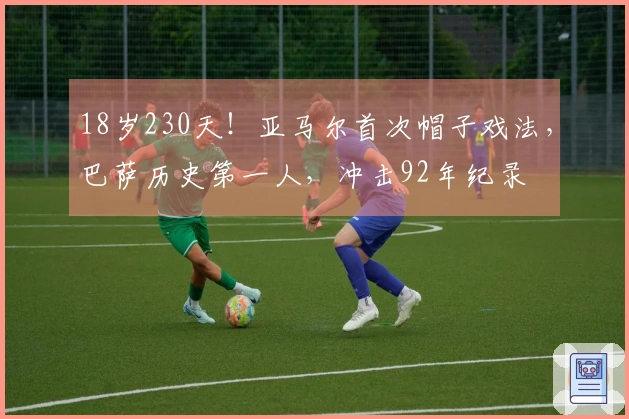 18岁230天！亚马尔首次帽子戏法，巴萨历史第一人，冲击92年纪录