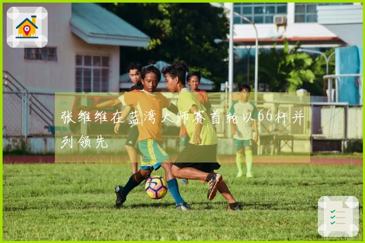 张维维在蓝湾大师赛首轮以66杆并列领先