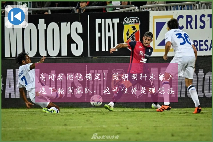 高诗岩地位确定！若胡明轩未能入选下轮国家队，这两位将是理想接替者