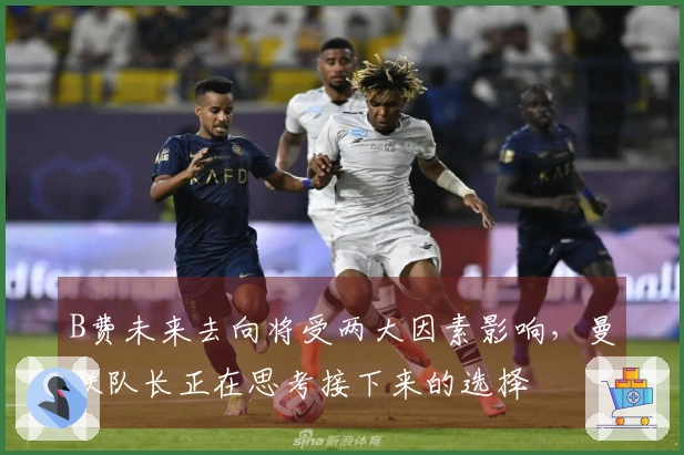 B费未来去向将受两大因素影响，曼联队长正在思考接下来的选择