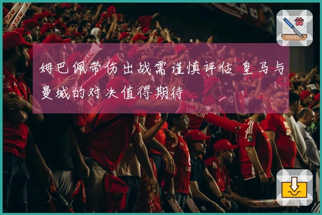 姆巴佩带伤出战需谨慎评估 皇马与曼城的对决值得期待