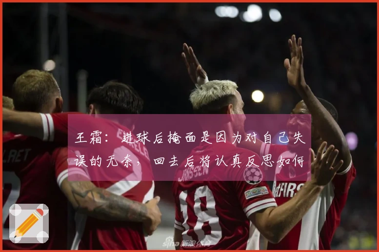 王霜：进球后掩面是因为对自己失误的无奈，回去后将认真反思如何提高把握机会的能力
