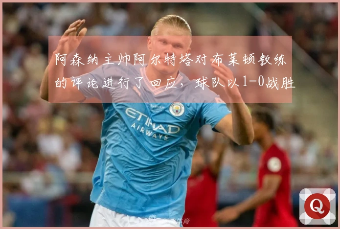 阿森纳主帅阿尔特塔对布莱顿教练的评论进行了回应，球队以1-0战胜布莱顿