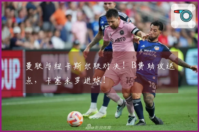 曼联与纽卡斯尔联对决！B费助攻送点，卡塞米罗进球！