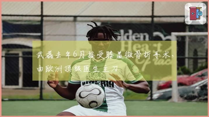 武磊去年6月接受膝盖微骨折手术，由欧洲顶级医生主刀