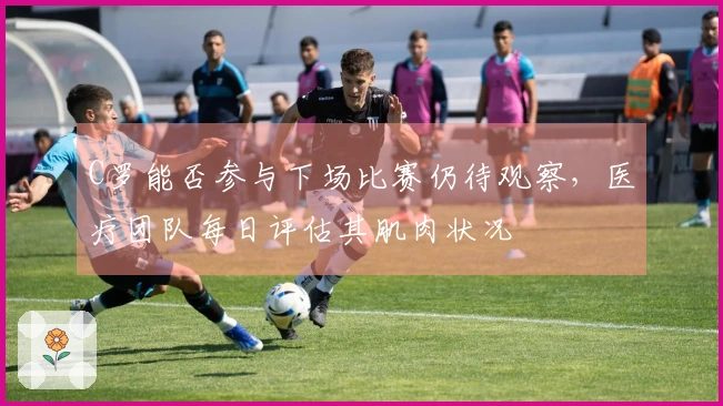 C罗能否参与下场比赛仍待观察，医疗团队每日评估其肌肉状况