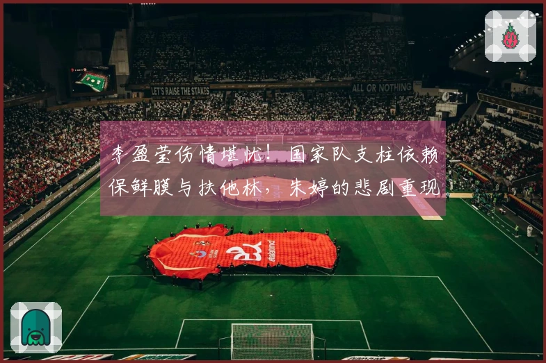 李盈莹伤情堪忧！国家队支柱依赖保鲜膜与扶他林，朱婷的悲剧重现