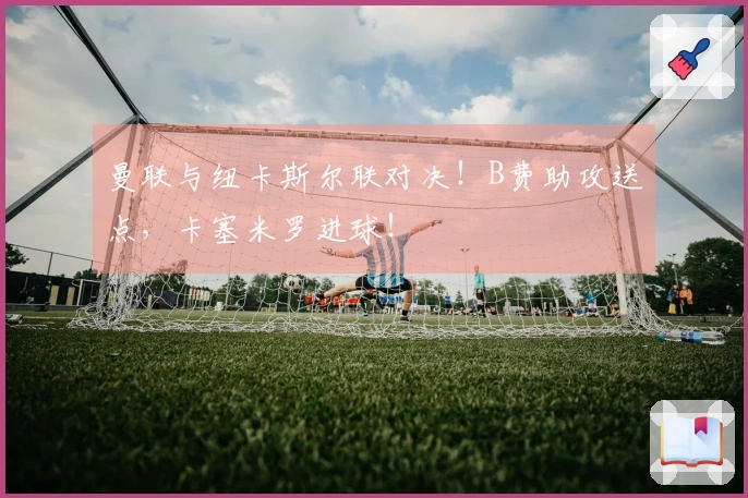 曼联与纽卡斯尔联对决！B费助攻送点，卡塞米罗进球！