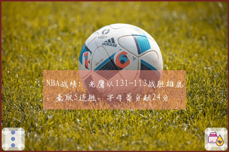 NBA战绩：老鹰以131-113战胜雄鹿，豪取5连胜，字母哥贡献24分