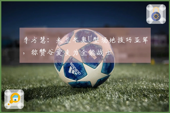 李方慧：米兰冬奥U型场地技巧亚军，称赞谷爱凌为全能战士