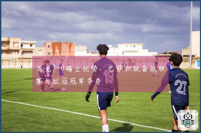 马竞3-0确立优势，巴萨积极备战联赛与欧冠冠军争夺