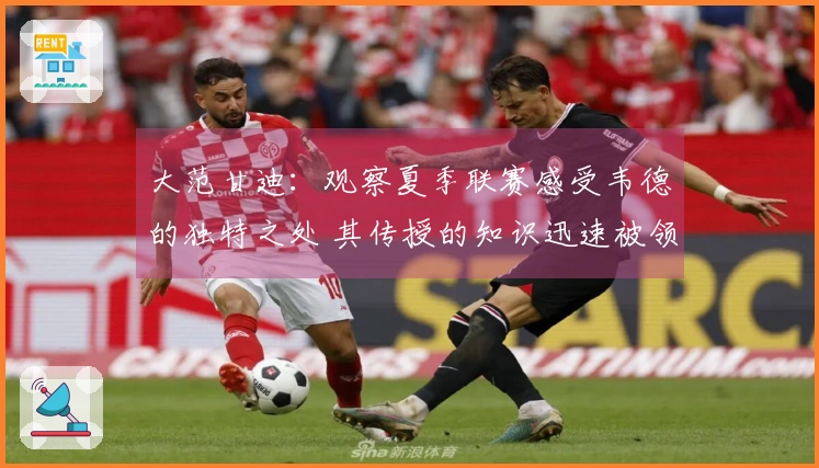 大范甘迪：观察夏季联赛感受韦德的独特之处 其传授的知识迅速被领悟